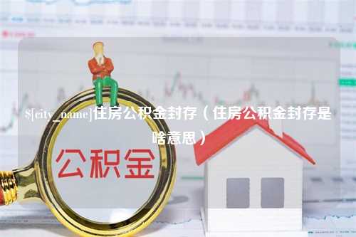 阿拉善盟住房公积金封存（住房公积金封存是啥意思）