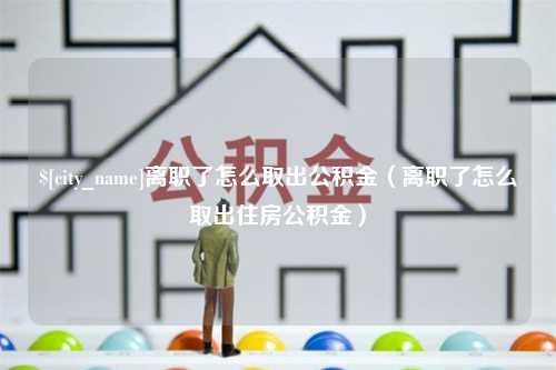 阿拉善盟离职了怎么取出公积金（离职了怎么取出住房公积金）