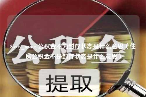 阿拉善盟公积金不为封存状态是什么意思（住房公积金不是封存状态是什么意思）