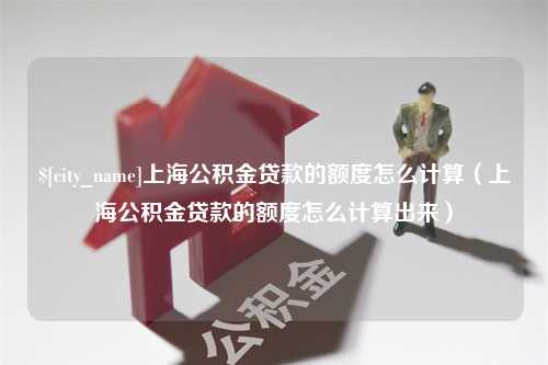 阿拉善盟上海公积金贷款的额度怎么计算（上海公积金贷款的额度怎么计算出来）